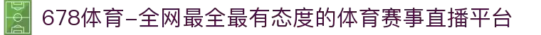 678体育-全网最全最有态度的体育赛事直播平台