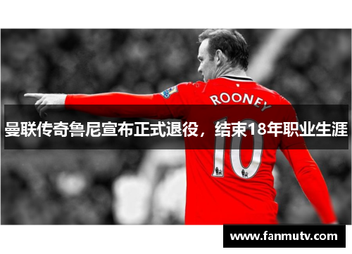 曼联传奇鲁尼宣布正式退役，结束18年职业生涯