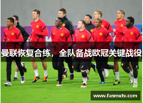 曼联恢复合练，全队备战欧冠关键战役