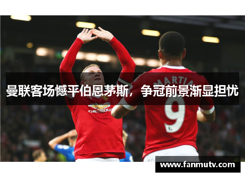 曼联客场憾平伯恩茅斯，争冠前景渐显担忧