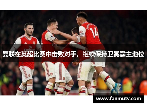曼联在英超比赛中击败对手，继续保持卫冕霸主地位