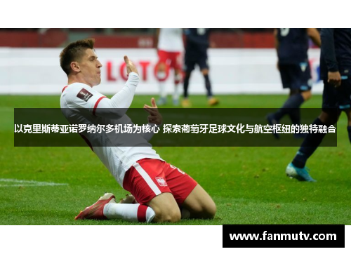 以克里斯蒂亚诺罗纳尔多机场为核心 探索葡萄牙足球文化与航空枢纽的独特融合