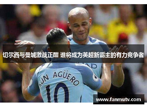 切尔西与曼城激战正酣 谁将成为英超新霸主的有力竞争者