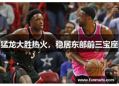 猛龙大胜热火，稳居东部前三宝座