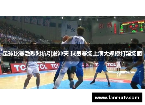足球比赛激烈对抗引发冲突 球员赛场上演大规模打架场面