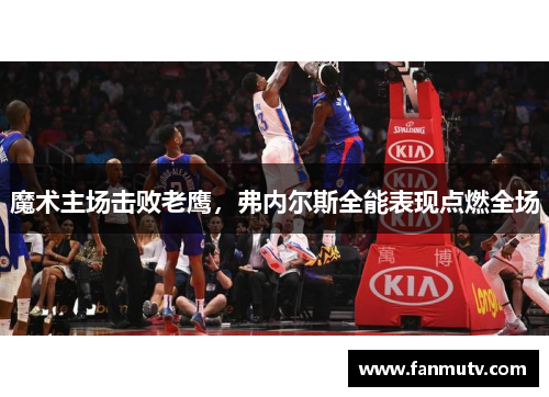 魔术主场击败老鹰，弗内尔斯全能表现点燃全场