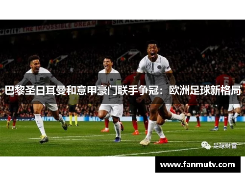 巴黎圣日耳曼和意甲豪门联手争冠：欧洲足球新格局
