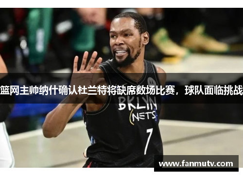 篮网主帅纳什确认杜兰特将缺席数场比赛，球队面临挑战