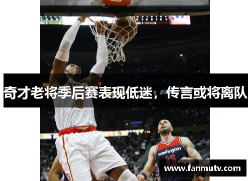奇才老将季后赛表现低迷，传言或将离队