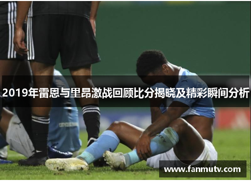 2019年雷恩与里昂激战回顾比分揭晓及精彩瞬间分析