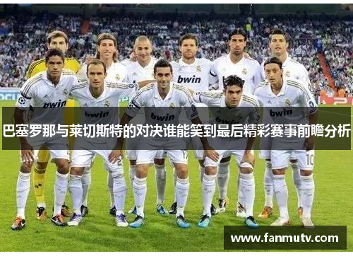 巴塞罗那与莱切斯特的对决谁能笑到最后精彩赛事前瞻分析