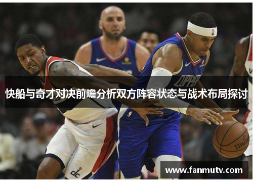 快船与奇才对决前瞻分析双方阵容状态与战术布局探讨