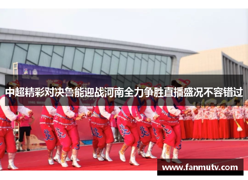 中超精彩对决鲁能迎战河南全力争胜直播盛况不容错过