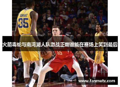 火箭毒蛇与南湾湖人队激战正酣谁能在赛场上笑到最后