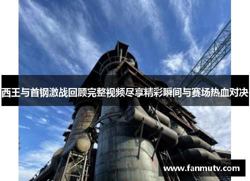 西王与首钢激战回顾完整视频尽享精彩瞬间与赛场热血对决