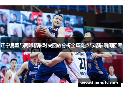 辽宁男篮与同曦精彩对决回放分析全场亮点与精彩瞬间回顾