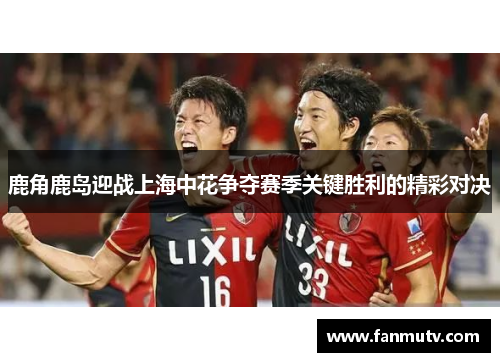 鹿角鹿岛迎战上海中花争夺赛季关键胜利的精彩对决