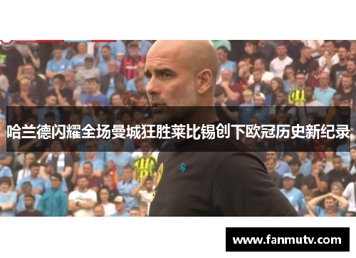 哈兰德闪耀全场曼城狂胜莱比锡创下欧冠历史新纪录