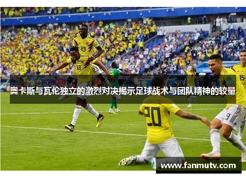 奥卡斯与瓦伦独立的激烈对决揭示足球战术与团队精神的较量
