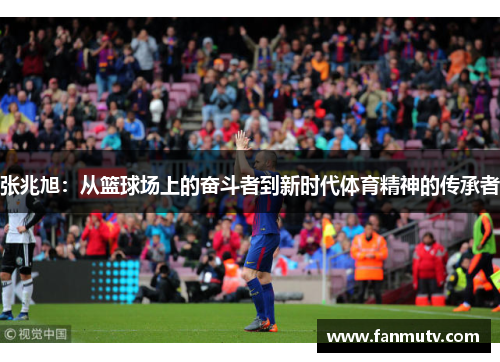 张兆旭：从篮球场上的奋斗者到新时代体育精神的传承者